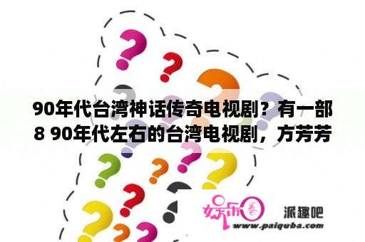 90年代台湾神话传奇电视剧？有一部8 90年代左右的台湾电视剧，方芳芳主演的。有人知道叫啥名字吗？