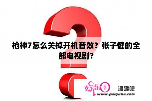 枪神7怎么关掉开机音效？张子健的全部电视剧？