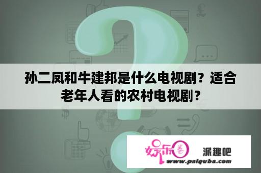 孙二凤和牛建邦是什么电视剧？适合老年人看的农村电视剧？