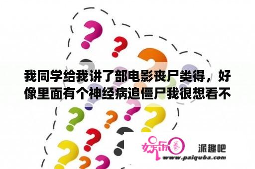 我同学给我讲了部电影丧尸类得，好像里面有个神经病追僵尸我很想看不知道那个叫什么名字谁知道的说一下谢谢？有没有什么关于人吃人的电影？