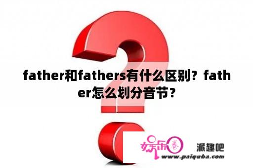 father和fathers有什么区别？father怎么划分音节？