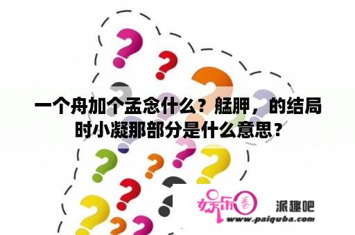 一个舟加个孟念什么？艋胛，的结局时小凝那部分是什么意思？