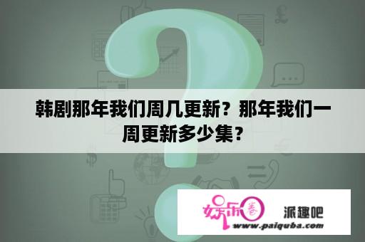 韩剧那年我们周几更新？那年我们一周更新多少集？