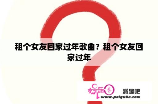 租个女友回家过年歌曲？租个女友回家过年