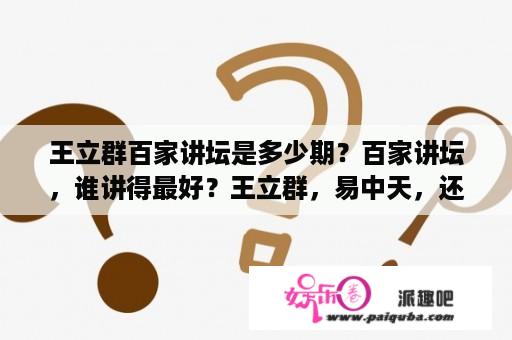 王立群百家讲坛是多少期？百家讲坛，谁讲得最好？王立群，易中天，还是纪连海？