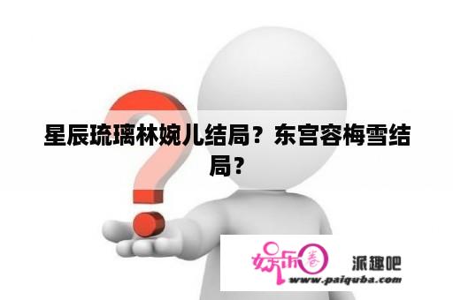 星辰琉璃林婉儿结局？东宫容梅雪结局？