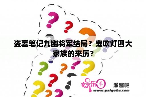 盗墓笔记九幽将军结局？鬼吹灯四大家族的来历？