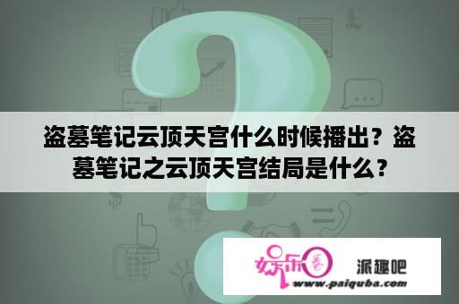 盗墓笔记云顶天宫什么时候播出？盗墓笔记之云顶天宫结局是什么？