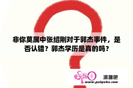 非你莫属中张绍刚对于郭杰事件，是否认错？郭杰学历是真的吗？