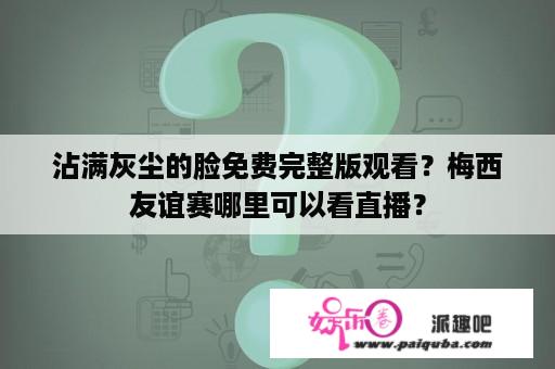 沾满灰尘的脸免费完整版观看？梅西友谊赛哪里可以看直播？