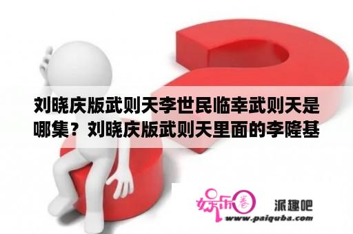 刘晓庆版武则天李世民临幸武则天是哪集？刘晓庆版武则天里面的李隆基是不是陈宝国？