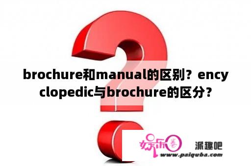 brochure和manual的区别？encyclopedic与brochure的区分？