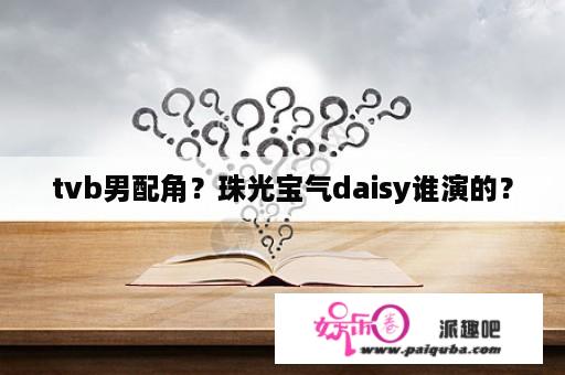 tvb男配角？珠光宝气daisy谁演的？