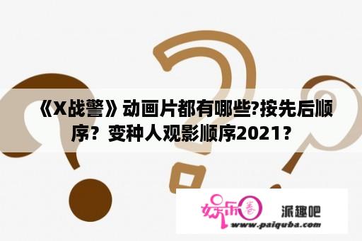 《X战警》动画片都有哪些?按先后顺序？变种人观影顺序2021？