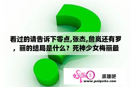 看过的请告诉下零点,张杰,詹岚还有罗，丽的结局是什么？死神少女梅丽最后怎么样了什么结局？