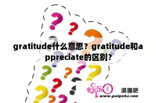 gratitude什么意思？gratitude和appreciate的区别？