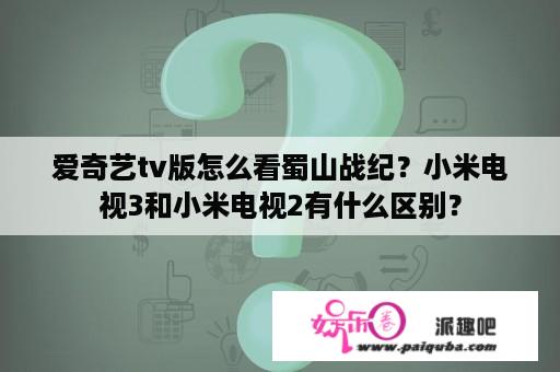 爱奇艺tv版怎么看蜀山战纪？小米电视3和小米电视2有什么区别？