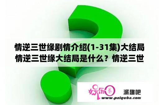 情逆三世缘剧情介绍(1-31集)大结局情逆三世缘大结局是什么？情逆三世缘剧情介绍(1-31集)大结局，情逆三世缘大结局是什么？