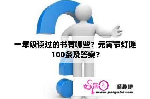 一年级读过的书有哪些？元宵节灯谜100条及答案？