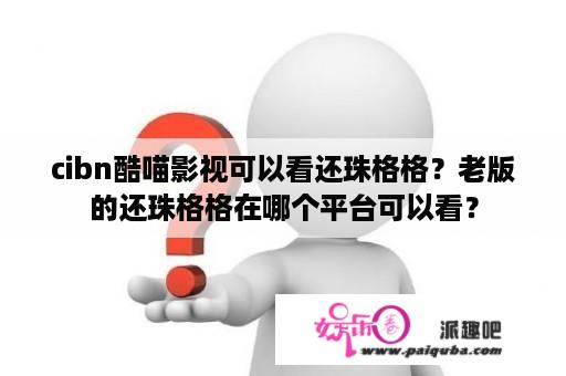 cibn酷喵影视可以看还珠格格？老版的还珠格格在哪个平台可以看？