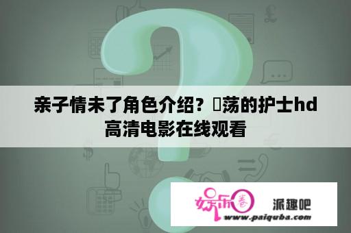 亲子情未了角色介绍？婬荡的护士hd高清电影在线观看