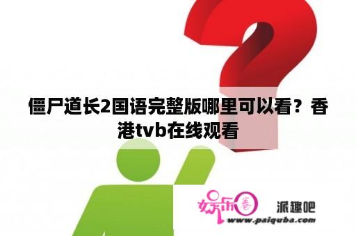 僵尸道长2国语完整版哪里可以看？香港tvb在线观看