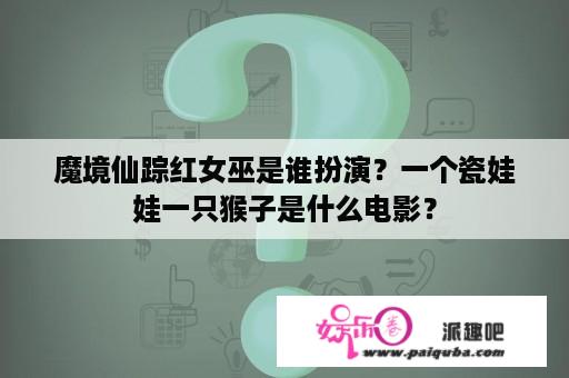 魔境仙踪红女巫是谁扮演？一个瓷娃娃一只猴子是什么电影？