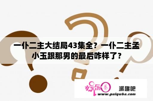 一仆二主大结局43集全？一仆二主孟小玉跟那男的最后咋样了？