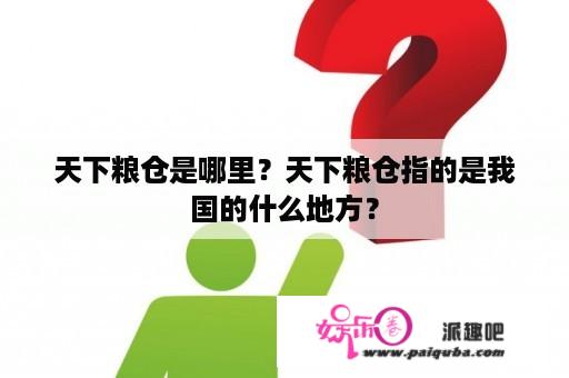 天下粮仓是哪里？天下粮仓指的是我国的什么地方？