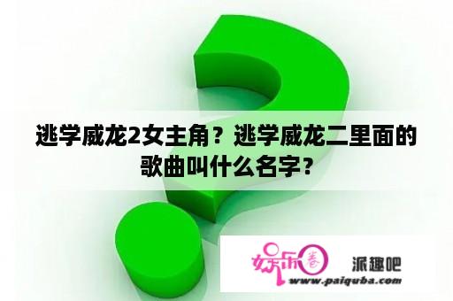 逃学威龙2女主角？逃学威龙二里面的歌曲叫什么名字？