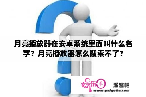 月亮播放器在安卓系统里面叫什么名字？月亮播放器怎么搜索不了？