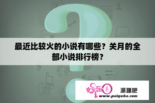 最近比较火的小说有哪些？关月的全部小说排行榜？