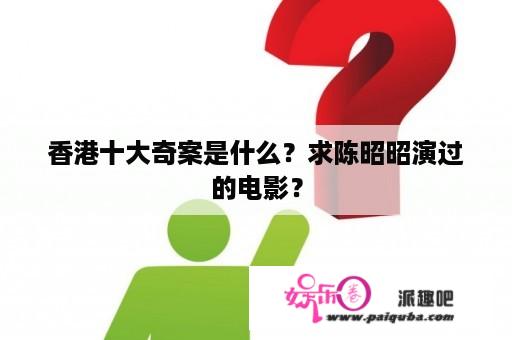 香港十大奇案是什么？求陈昭昭演过的电影？