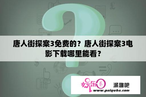 唐人街探案3免费的？唐人街探案3电影下载哪里能看？