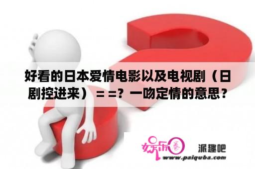 好看的日本爱情电影以及电视剧（日剧控进来） = =？一吻定情的意思？