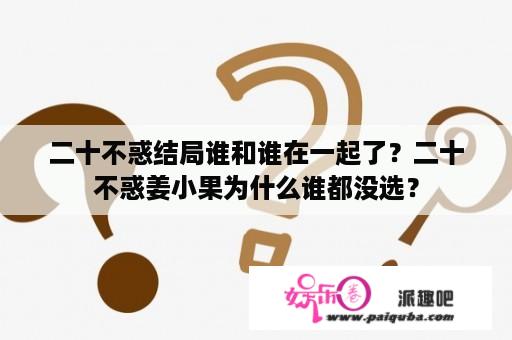 二十不惑结局谁和谁在一起了？二十不惑姜小果为什么谁都没选？