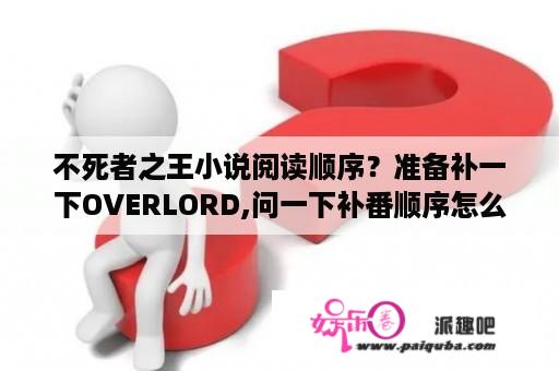 不死者之王小说阅读顺序？准备补一下OVERLORD,问一下补番顺序怎么看比较好，麻烦全看过的老哥给说一下？