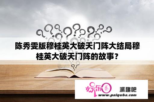 陈秀雯版穆桂英大破天门阵大结局穆桂英大破天门阵的故事？