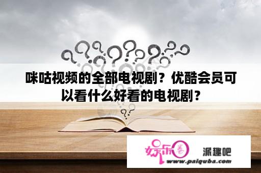 咪咕视频的全部电视剧？优酷会员可以看什么好看的电视剧？