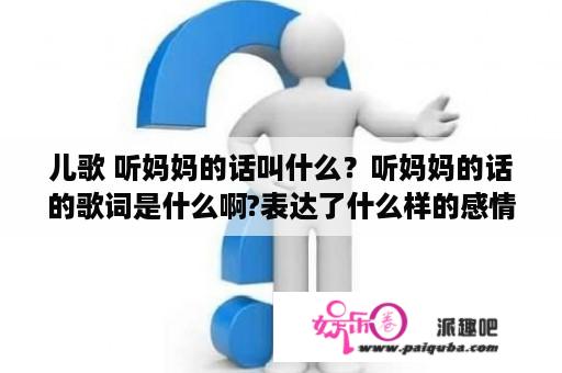 儿歌 听妈妈的话叫什么？听妈妈的话的歌词是什么啊?表达了什么样的感情？