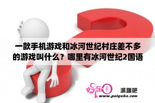 一款手机游戏和冰河世纪村庄差不多的游戏叫什么？哪里有冰河世纪2国语版下载，谢谢？