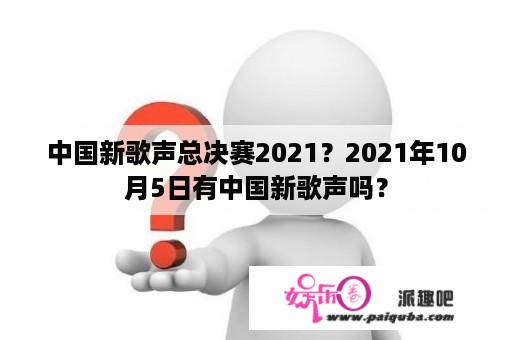 中国新歌声总决赛2021？2021年10月5日有中国新歌声吗？