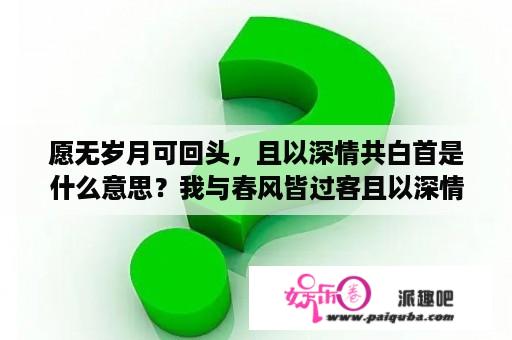 愿无岁月可回头，且以深情共白首是什么意思？我与春风皆过客且以深情共白首？