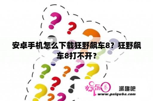 安卓手机怎么下载狂野飙车8？狂野飙车8打不开？