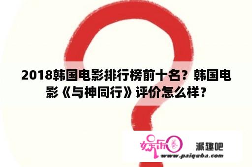 2018韩国电影排行榜前十名？韩国电影《与神同行》评价怎么样？