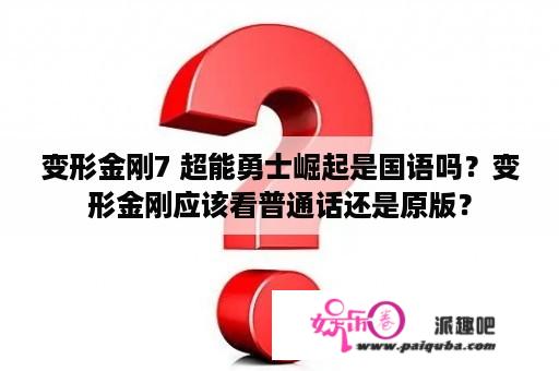 变形金刚7 超能勇士崛起是国语吗？变形金刚应该看普通话还是原版？