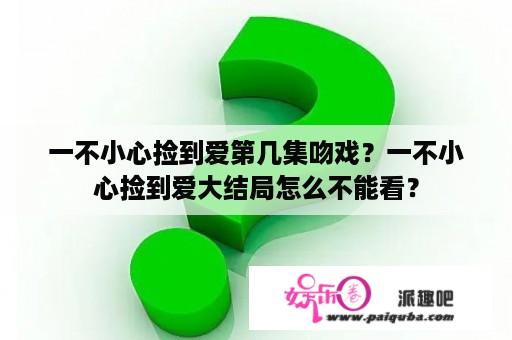 一不小心捡到爱第几集吻戏？一不小心捡到爱大结局怎么不能看？