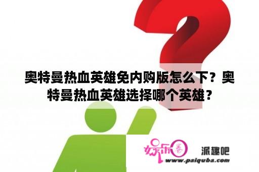 奥特曼热血英雄免内购版怎么下？奥特曼热血英雄选择哪个英雄？