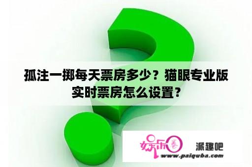 孤注一掷每天票房多少？猫眼专业版实时票房怎么设置？