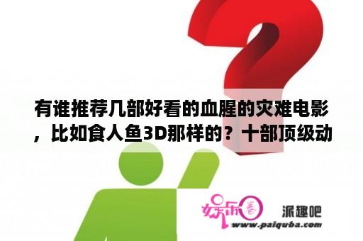 有谁推荐几部好看的血腥的灾难电影，比如食人鱼3D那样的？十部顶级动物灾难电影？